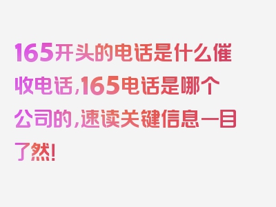 165开头的电话是什么催收电话,165电话是哪个公司的，速读关键信息一目了然！