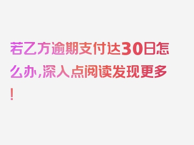 若乙方逾期支付达30日怎么办，深入点阅读发现更多！