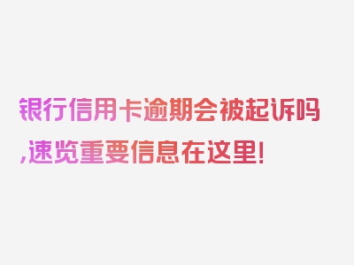 银行信用卡逾期会被起诉吗，速览重要信息在这里！