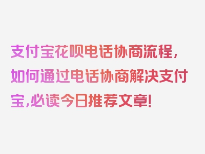 支付宝花呗电话协商流程,如何通过电话协商解决支付宝，必读今日推荐文章！