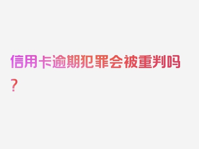 信用卡逾期犯罪会被重判吗？