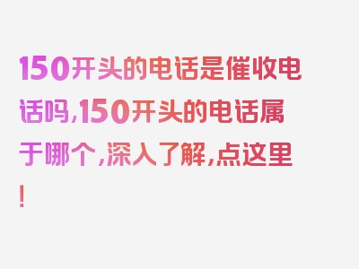 150开头的电话是催收电话吗,150开头的电话属于哪个，深入了解，点这里！