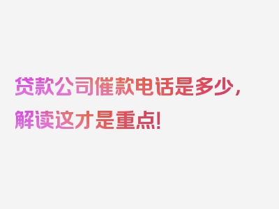 贷款公司催款电话是多少，解读这才是重点！