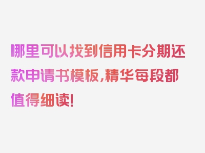 哪里可以找到信用卡分期还款申请书模板，精华每段都值得细读！