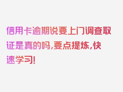 信用卡逾期说要上门调查取证是真的吗，要点提炼，快速学习！