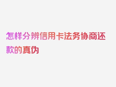 怎样分辨信用卡法务协商还款的真伪