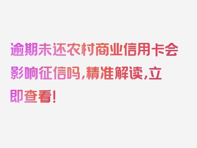 逾期未还农村商业信用卡会影响征信吗，精准解读，立即查看！