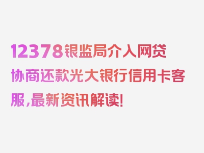 12378银监局介入网贷协商还款光大银行信用卡客服，最新资讯解读！