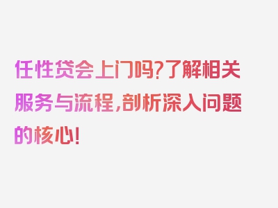 任性贷会上门吗?了解相关服务与流程，剖析深入问题的核心！