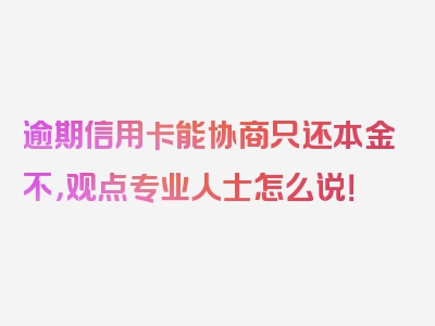 逾期信用卡能协商只还本金不，观点专业人士怎么说！