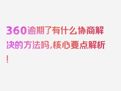 360逾期了有什么协商解决的方法吗，核心要点解析！