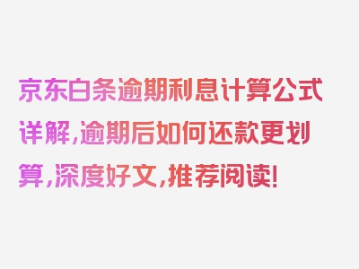 京东白条逾期利息计算公式详解,逾期后如何还款更划算，深度好文，推荐阅读！