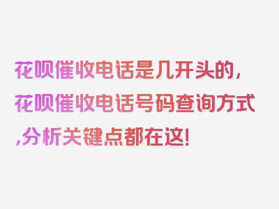 花呗催收电话是几开头的,花呗催收电话号码查询方式，分析关键点都在这！