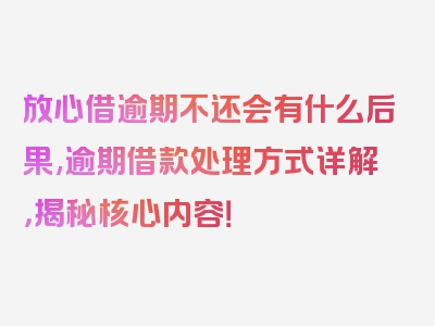 放心借逾期不还会有什么后果,逾期借款处理方式详解，揭秘核心内容！