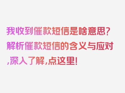 我收到催款短信是啥意思?解析催款短信的含义与应对，深入了解，点这里！