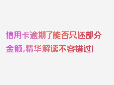 信用卡逾期了能否只还部分金额，精华解读不容错过！