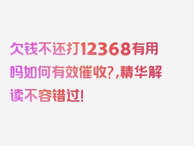 欠钱不还打12368有用吗如何有效催收?，精华解读不容错过！