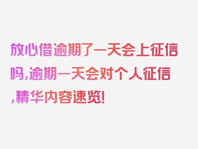 放心借逾期了一天会上征信吗,逾期一天会对个人征信，精华内容速览！