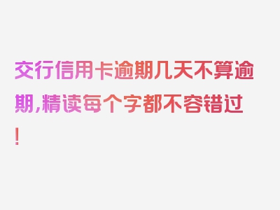 交行信用卡逾期几天不算逾期，精读每个字都不容错过！