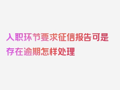 入职环节要求征信报告可是存在逾期怎样处理