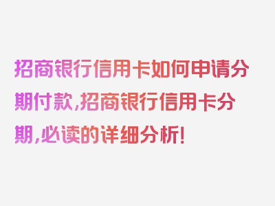 招商银行信用卡如何申请分期付款,招商银行信用卡分期，必读的详细分析！