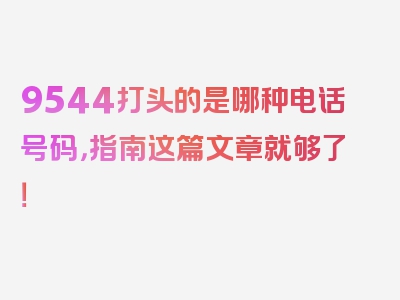 9544打头的是哪种电话号码，指南这篇文章就够了！