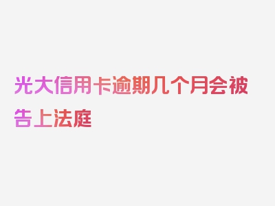 光大信用卡逾期几个月会被告上法庭