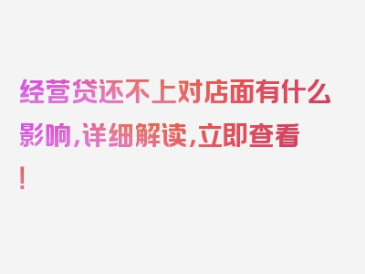 经营贷还不上对店面有什么影响，详细解读，立即查看！