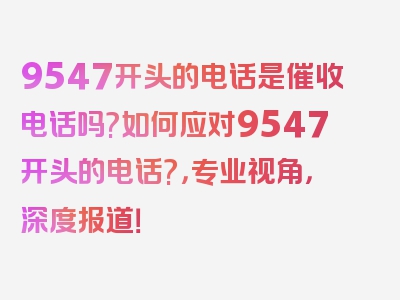 9547开头的电话是催收电话吗?如何应对9547开头的电话?，专业视角，深度报道！