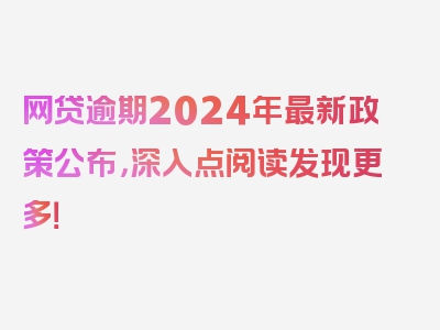 网贷逾期2024年最新政策公布，深入点阅读发现更多！