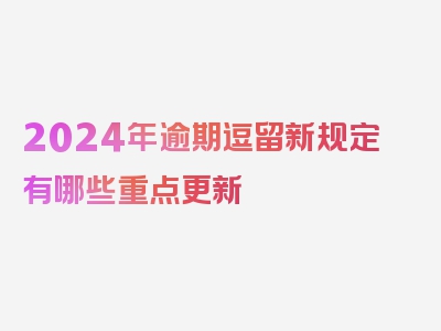 2024年逾期逗留新规定有哪些重点更新