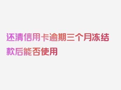 还清信用卡逾期三个月冻结款后能否使用