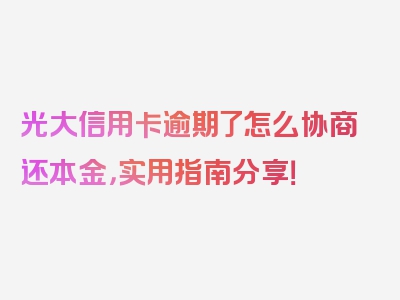 光大信用卡逾期了怎么协商还本金，实用指南分享！