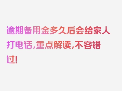 逾期备用金多久后会给家人打电话，重点解读，不容错过！