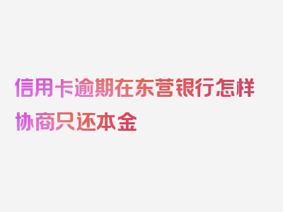 信用卡逾期在东营银行怎样协商只还本金