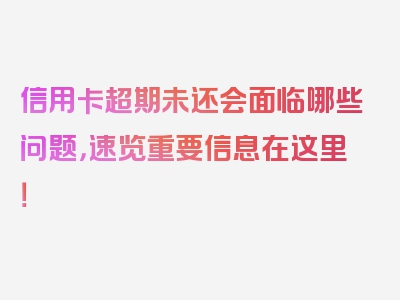 信用卡超期未还会面临哪些问题，速览重要信息在这里！