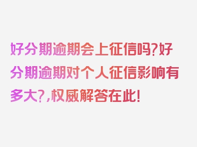 好分期逾期会上征信吗?好分期逾期对个人征信影响有多大?，权威解答在此！