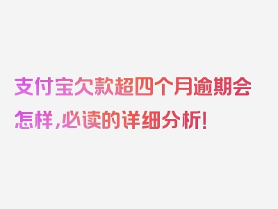 支付宝欠款超四个月逾期会怎样，必读的详细分析！