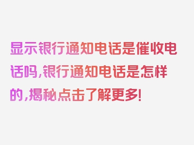 显示银行通知电话是催收电话吗,银行通知电话是怎样的，揭秘点击了解更多！