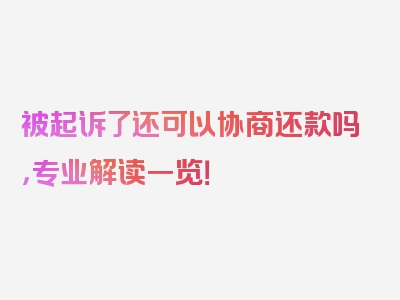 被起诉了还可以协商还款吗，专业解读一览！