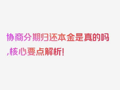 协商分期归还本金是真的吗，核心要点解析！