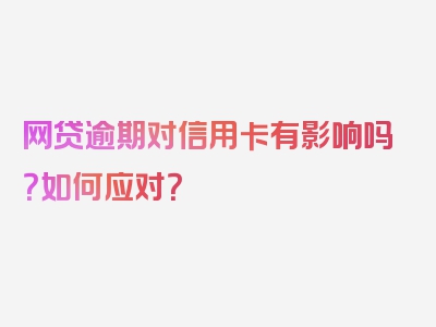 网贷逾期对信用卡有影响吗？如何应对？