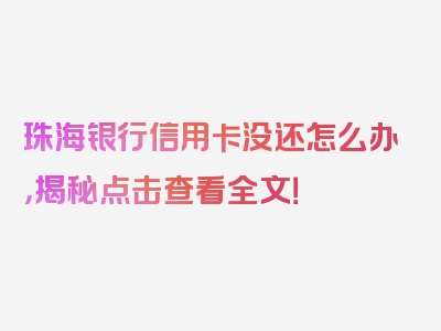 珠海银行信用卡没还怎么办，揭秘点击查看全文！