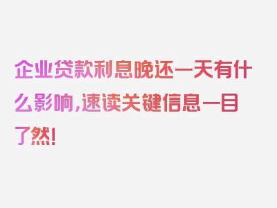 企业贷款利息晚还一天有什么影响，速读关键信息一目了然！