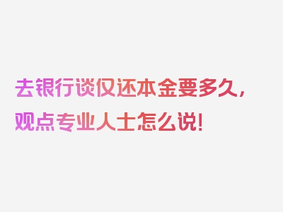 去银行谈仅还本金要多久，观点专业人士怎么说！