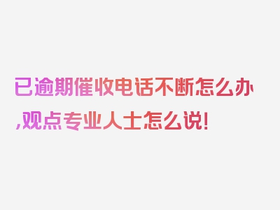 已逾期催收电话不断怎么办，观点专业人士怎么说！