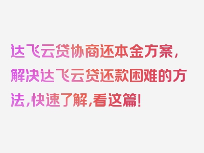 达飞云贷协商还本金方案,解决达飞云贷还款困难的方法，快速了解，看这篇！