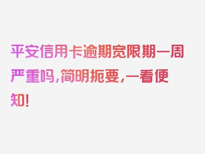 平安信用卡逾期宽限期一周严重吗，简明扼要，一看便知！