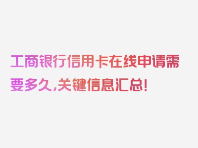 工商银行信用卡在线申请需要多久，关键信息汇总！