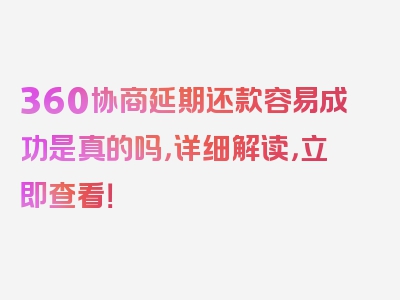 360协商延期还款容易成功是真的吗，详细解读，立即查看！